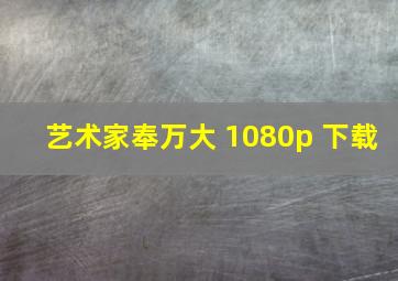 艺术家奉万大 1080p 下载